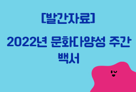 [한국문화예술위원회] 2022년 문화다양성 주간 백서 첨부이미지 : 2022 문화다양성 주간 백서.jpg